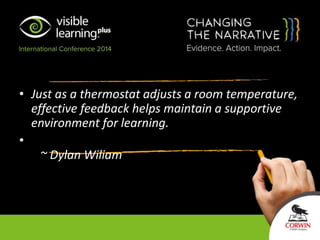 • Just as a thermostat adjusts a room temperature,
effective feedback helps maintain a supportive
environment for learning.
•
~ Dylan Wiliam
 