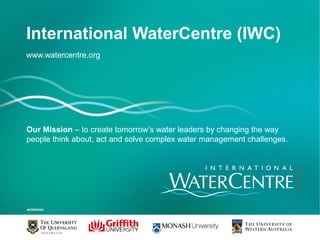 International WaterCentre (IWC)
www.watercentre.org
Our Mission – to create tomorrow’s water leaders by changing the way
people think about, act and solve complex water management challenges.
 