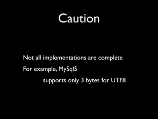Caution

Not all implementations are complete
For example, MySql5
       supports only 3 bytes for UTF8
 