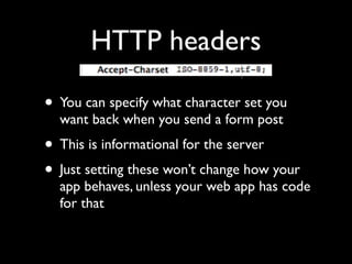 HTTP headers

• You can specify what character set you
  want back when you send a form post
• This is informational for the server
• Just setting these won’t change how your
  app behaves, unless your web app has code
  for that
 