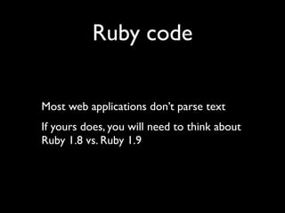 Ruby code


Most web applications don’t parse text
If yours does, you will need to think about
Ruby 1.8 vs. Ruby 1.9
 