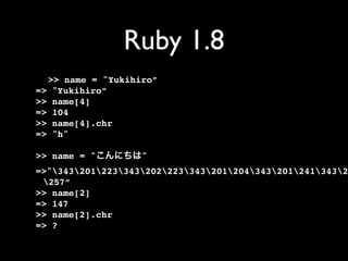 Ruby 1.8
  >> name = "Yukihiro”
=> "Yukihiro”
>> name[4]
=> 104
>> name[4].chr
=> "h"

>> name = "        "
=>"3432012233432022233432012043432012413432
 257”
>> name[2]
=> 147
>> name[2].chr
=> ?
 