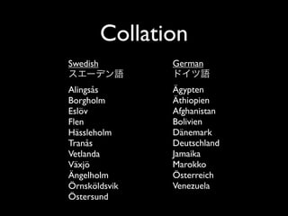 Collation
Swedish          German

Alingsås         Ägypten
Borgholm         Äthiopien
Eslöv            Afghanistan
Flen             Bolivien
Hässleholm       Dänemark
Tranås           Deutschland
Vetlanda         Jamaika
Växjö            Marokko
Ängelholm        Österreich
Örnsköldsvik     Venezuela
Östersund
 
