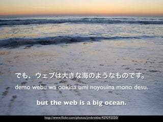 demo webu wa ookina umi noyouina mono desu.

      but the web is a big ocean.

         http://www.ﬂickr.com/photos/jimbrekke/429292020/
 