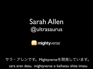 Sarah Allen
             @ultrasaurus




                   Mightyverse
sara aren desu. mightyverse o kaihatsu shite imasu
 