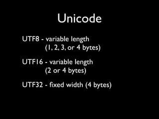 Unicode
UTF8 - variable length
       (1, 2, 3, or 4 bytes)
UTF16 - variable length
      (2 or 4 bytes)
UTF32 - ﬁxed width (4 bytes)
 