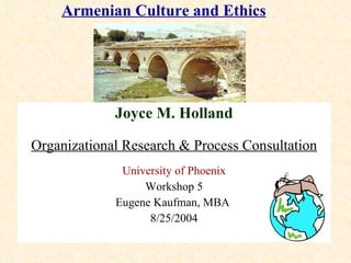 Armenian Culture and Ethics Joyce M. Holland Organizational Research & Process Consultation University of Phoenix Workshop 5 Eugene Kaufman, MBA  8/25/2004                                          