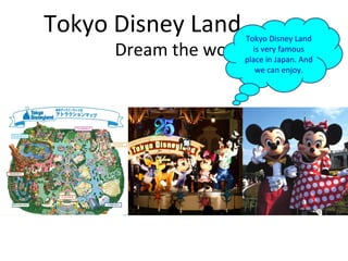Tokyo Disney Land   Tokyo Disney Land
 Dream the world   is very famous
                      place in Japan. And
                         we can enjoy.
 