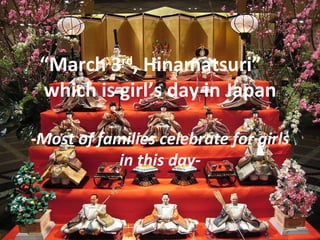 March 3rd, Hinamatsuri
 which is girls day in Japan

-Most of families celebrate for girls
           in this day-
 