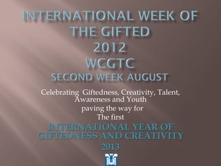 Celebrating Giftedness, Creativity, Talent,
Awareness and Youth
paving the way for
The first
INTERNATIONAL YEAR OF
GIFTEDNESS AND CREATIVITY
2013
 