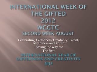 Celebrating Giftedness, Creativity, Talent,
          Awareness and Youth
            paving the way for
                The first
  INTERNATIONAL YEAR OF
GIFTEDNESS AND CREATIVITY
           2013
 