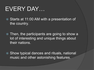 EVERY DAY…
 Starts at 11:00 AM with a presentation of
the country.
 Then, the participants are going to show a
lot of in...