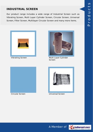 Our product range includes a wide range of Industrial Screen such as
Vibrating Screen, Multi Layer Cylinder Screen, Circular Screen, Universal
Screen, Filter Screen, Multilayer Circular Screen and many more items.

Vibrating Screen

Multi Layer Cylinder
Screen

Circular Screen

Universal Screen

A Member of

Products

INDUSTRIAL SCREEN

 