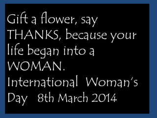 Gift a flower, say
THANKS, because your
life began into a
WOMAN.
International Woman‘s
Day 8th March 2014

 