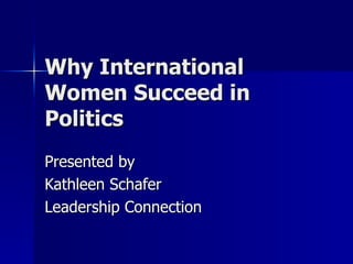 Why International Women Succeed in Politics Presented by Kathleen Schafer Leadership Connection 
