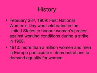 History:  <ul><li>February 28 th , 1909: First National Women’s Day was celebrated in the United States to honour women’s ...
