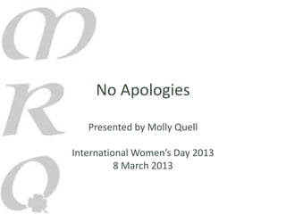 No Apologies

   Presented by Molly Quell

International Women’s Day 2013
          8 March 2013
 