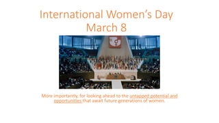 International Women’s Day
March 8
More importantly, for looking ahead to the untapped potential and
opportunities that await future generations of women.
 