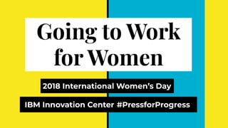 Going to Work
for Women
2018 International Women’s Day
#PressforProgressIBM Innovation Center
 