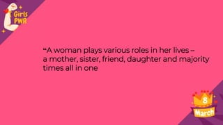 “A woman plays various roles in her lives –
a mother, sister, friend, daughter and majority
times all in one
 