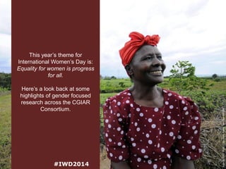 Here’s a look back at some
highlights of gender focused
research across the CGIAR
Consortium.

#IWD2014

Source: CIAT Flickr Collection. Photo: Neil Palmer/CIAT.

This year’s theme for
International Women’s Day is:
Equality for women is progress
for all.

 