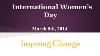 International Women’s
Day
Inspiring Change
March 8th, 2014
 