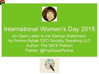 International Women’s Day 2015
An Open Letter to the Startup Sisterhood
by Penina Rybak CEO Socially Speaking LLC
Author: The NICE Reboot
Twitter: @PopGoesPenina
 
