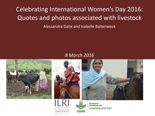 Celebrating International Women’s Day 2016:
Quotes and photos associated with livestock
Alessandra Galie and Isabelle Baltenweck
8 March 2016
 