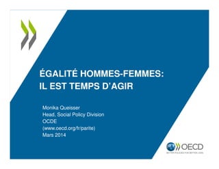 ÉGALITÉ HOMMES-FEMMES:
IL EST TEMPS D’AGIR
Monika Queisser
Head, Social Policy Division
OCDE
(www.oecd.org/fr/parite)
Mars 2014
 