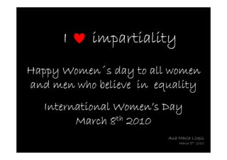 I    impartiality
      Women´
Happy Women´s day to all women
and men who believe in equality
   International Women’s Day
         March 8 th 2010

                         Ana Maria Llopis
                             March 8th 2010
 