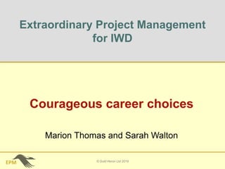 EPM
Extraordinary Project Management
for IWD
Courageous career choices
© Gold Heron Ltd 2019
Marion Thomas and Sarah Walton
 