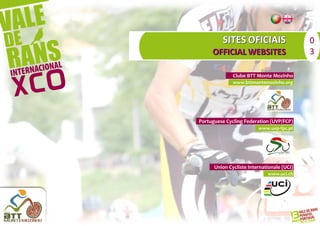 SITES OFICIAIS                     0
     OFFICIAL WEBSITES                      3

              Clube BTT Monte Mozinho
              www.bttmontemozinho.org




Portuguese Cycling Federation (UVP/FCP)
                         www.uvp-fpc.pt




      Union Cycliste Internationale (UCI)
                             www.uci.ch
 
