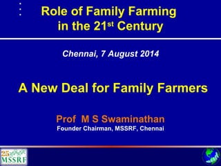Role of Family Farming
in the 21st
Century
Prof M S Swaminathan
Founder Chairman, MSSRF, Chennai
Chennai, 7 August 2014
A New Deal for Family Farmers
 