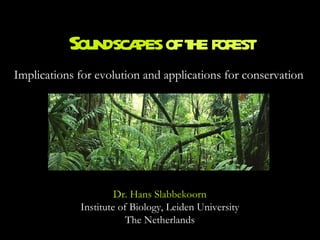 Soundscapes  of the forest Implications for evolution and applications for conservation Dr. Hans Slabbekoorn Institute of Biology, Leiden University The Netherlands 