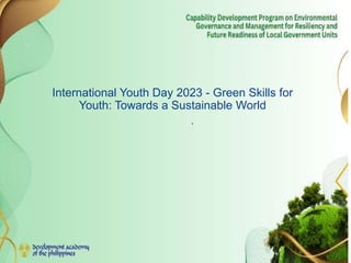 International Youth Day 2023 - Green Skills for
Youth: Towards a Sustainable World
 