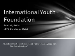 By: Ashley Felton  HDFS: Growing Up Global  International Youth Foundation  International Youth Foundation.  (2010).  Retrieved May 21, 2011, from 	http://www.iyfnet.org/  