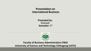 Presentation on
International Business
Presented by:
Shahjadi
Semester: 5th
Faculty of Business Administration (FBA)
University of Science and Technology Chittagong (USTC)
 