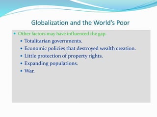 Globalization and the World’s Poor
 Other factors may have influenced the gap.
 Totalitarian governments.
 Economic policies that destroyed wealth creation.
 Little protection of property rights.
 Expanding populations.
 War.
 