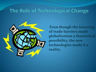 Even though the lowering
of trade barriers made
globalization a theoretical
possibility, the new
technologies made it a
reality.
 