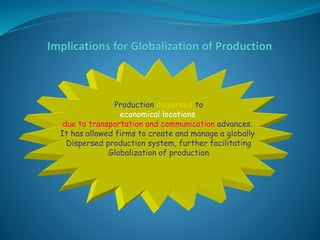 Production dispersed to
economical locations
due to transportation and communication advances.
It has allowed firms to create and manage a globally
Dispersed production system, further facilitating
Globalization of production
 