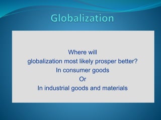Where will
globalization most likely prosper better?
In consumer goods
Or
In industrial goods and materials
 