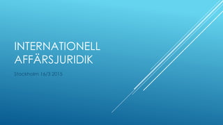 INTERNATIONELL
AFFÄRSJURIDIK
Stockholm 16/3 2015
 