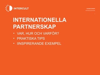ACCESS EUROPA
                          Internationella partnerskap



                                                   1




INTERNATIONELLA
PARTNERSKAP
• VAR, HUR OCH VARFÖR?
• PRAKTISKA TIPS
• IINSPIRERANDE EXEMPEL
 