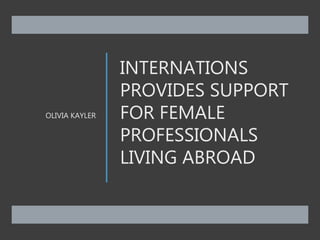 INTERNATIONS
PROVIDES SUPPORT
FOR FEMALE
PROFESSIONALS
LIVING ABROAD
OLIVIA KAYLER
 