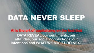 DATA NEVER SLEEP
AI is the art of capitalizing on the fact that
DATA REVEAL our sentiments, our
attitudes, our social connections, our
intentions and WHAT WE MIGHT DO NEXT
 