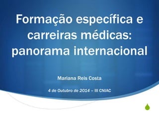 S
Formação específica e
carreiras médicas:
panorama internacional
Mariana Reis Costa
4 de Outubro de 2014 – III CNIAC
 