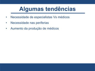 Algumas tendências
• Necessidade de especialistas Vs médicos
• Necessidade nas periferias
• Aumento da produção de médicos
 