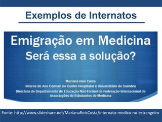 Exemplos de Internatos
Fonte: http://www.slideshare.net/MarianaReisCosta/internato-medico-no-estrangeiro
 