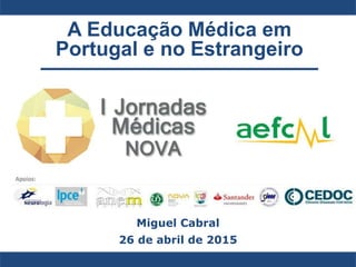 A Educação Médica em
Portugal e no Estrangeiro
Miguel Cabral
26 de abril de 2015
 