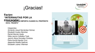 Equipo:
“INTERNAUTAS POR LA
EDUCACIÓN”
Integrantes:
Armando Josué Hernández Gómez
Elizabeth Avalos Sánchez
Daniel Alemán Ayala
Hilda Jazmin Ceballos Tzab
Jazmín Alicia González Córdoba
Perla Xochitl Aguilar Cruz
Alejandra Robles Saldívar
Elizabeth Juárez Villarreal
“LA DISTANCIA NO IMPORTA CUANDO EL PROPÓSITO
ES EL TRIUNFO”
¡Gracias!
 